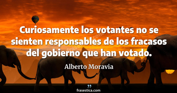 Curiosamente los votantes no se sienten responsables de los fracasos del gobierno que han votado. - Alberto Moravia