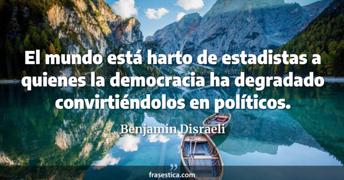 El mundo está harto de estadistas a quienes la democracia ha degradado convirtiéndolos en políticos. - Benjamin Disraeli