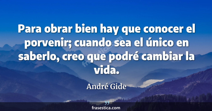Para obrar bien hay que conocer el porvenir; cuando sea el único en saberlo, creo que podré cambiar la vida. - André Gide