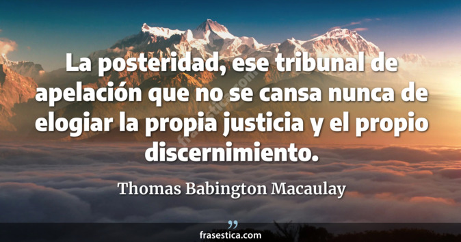 La posteridad, ese tribunal de apelación que no se cansa nunca de elogiar la propia justicia y el propio discernimiento. - Thomas Babington Macaulay