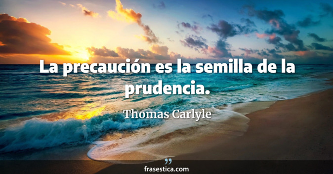 La precaución es la semilla de la prudencia. - Thomas Carlyle
