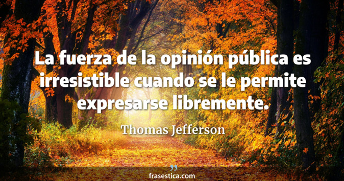 La fuerza de la opinión pública es irresistible cuando se le permite expresarse libremente. - Thomas Jefferson