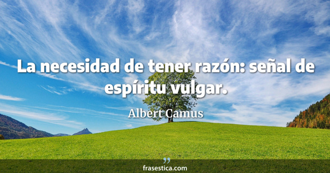 La necesidad de tener razón: señal de espíritu vulgar. - Albert Camus