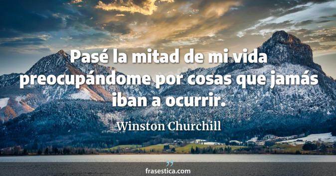 Pasé la mitad de mi vida preocupándome por cosas que jamás iban a ocurrir. - Winston Churchill