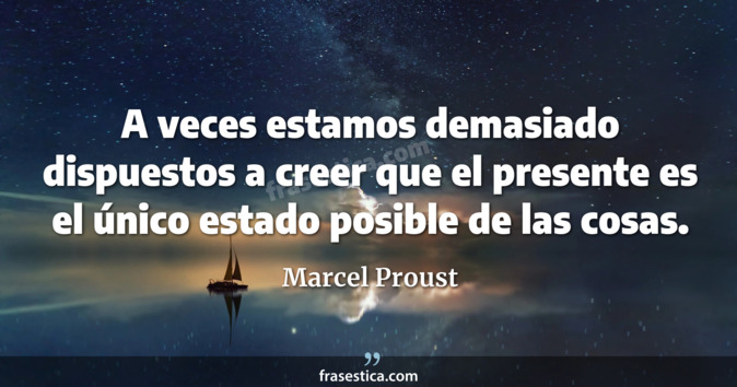 A veces estamos demasiado dispuestos a creer que el presente es el único estado posible de las cosas. - Marcel Proust