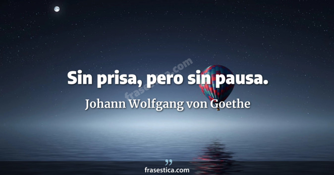Sin prisa, pero sin pausa. - Johann Wolfgang von Goethe