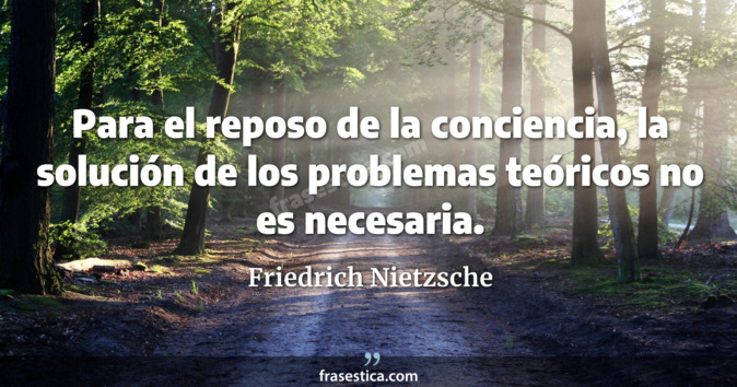Para el reposo de la conciencia, la solución de los problemas teóricos no es necesaria. - Friedrich Nietzsche