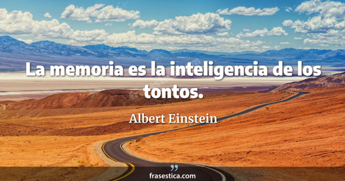 La memoria es la inteligencia de los tontos. - Albert Einstein