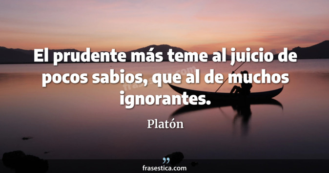 El prudente más teme al juicio de pocos sabios, que al de muchos ignorantes. - Platón
