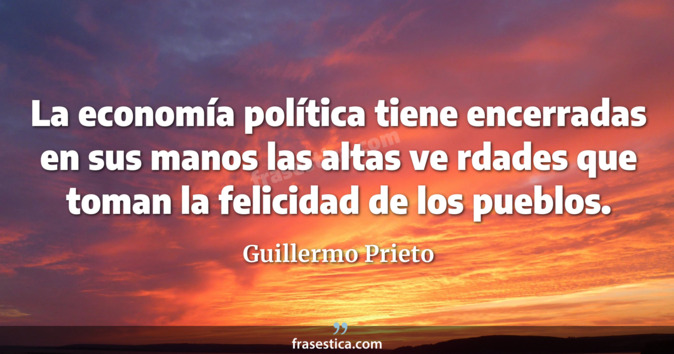 La economía política tiene encerradas en sus manos las altas ve rdades que toman la felicidad de los pueblos. - Guillermo Prieto