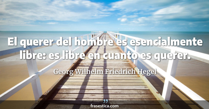 El querer del hombre es esencialmente libre: es libre en cuanto es querer. - Georg Wilhelm Friedrich Hegel
