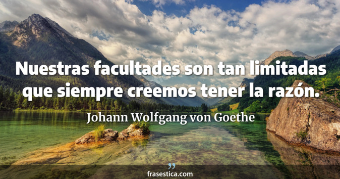 Nuestras facultades son tan limitadas que siempre creemos tener la razón. - Johann Wolfgang von Goethe