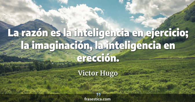 La razón es la inteligencia en ejercicio; la imaginación, la inteligencia en erección. - Victor Hugo