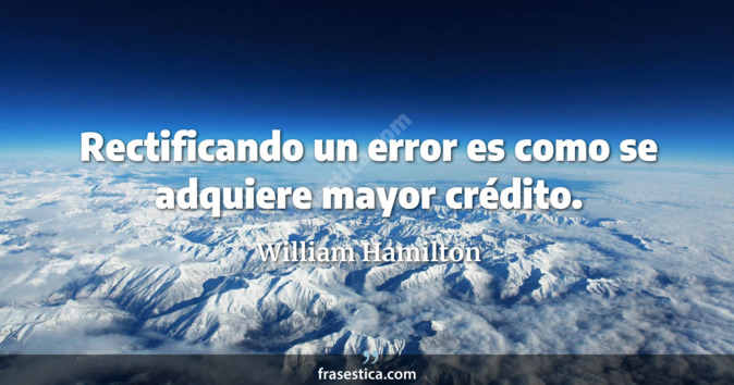 Rectificando un error es como se adquiere mayor crédito. - William Hamilton