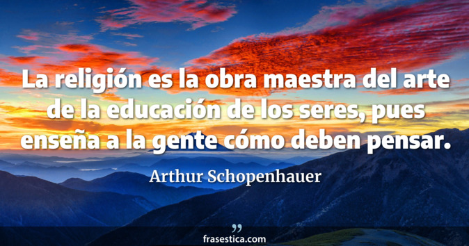 La religión es la obra maestra del arte de la educación de los seres, pues enseña a la gente cómo deben pensar. - Arthur Schopenhauer