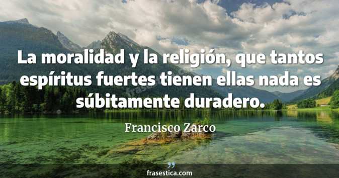 La moralidad y la religión, que tantos espíritus fuertes tienen  ellas nada es súbitamente duradero. - Francisco Zarco