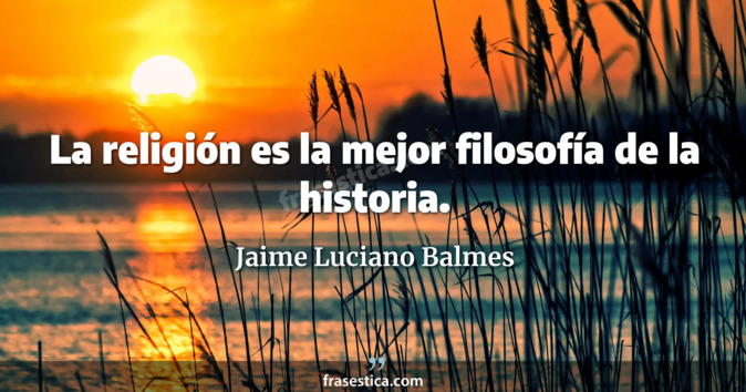 La religión es la mejor filosofía de la historia. - Jaime Luciano Balmes
