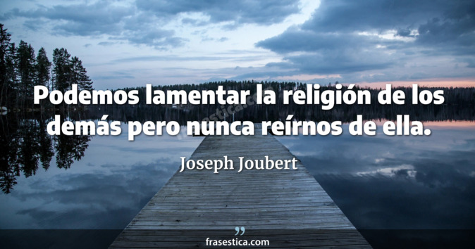 Podemos lamentar la religión de los demás pero nunca reírnos de ella. - Joseph Joubert