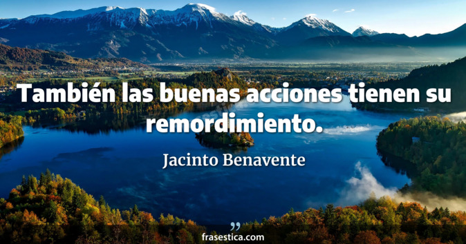 También las buenas acciones tienen su remordimiento. - Jacinto Benavente