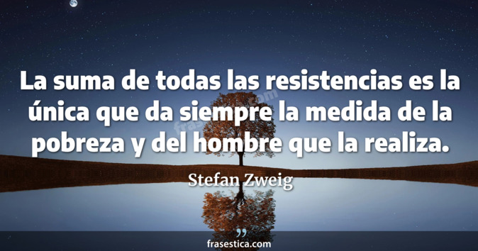 La suma de todas las resistencias es la única que da siempre la medida de la pobreza y del hombre que la realiza. - Stefan Zweig