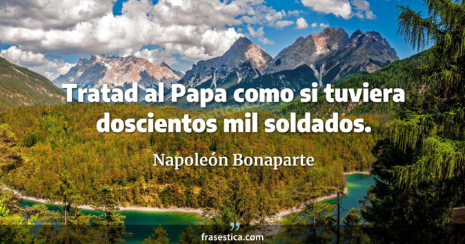 Tratad al Papa como si tuviera doscientos mil soldados. - Napoleón Bonaparte
