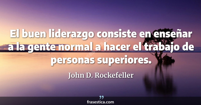 El buen liderazgo consiste en enseñar a la gente normal a hacer el trabajo de personas superiores. - John D. Rockefeller