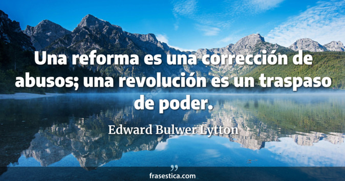 Una reforma es una corrección de abusos; una revolución es un traspaso de poder. - Edward Bulwer Lytton