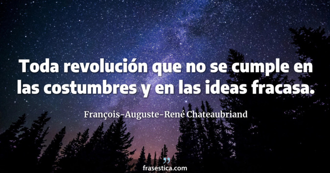 Toda revolución que no se cumple en las costumbres y en las ideas fracasa. - François-Auguste-René Chateaubriand