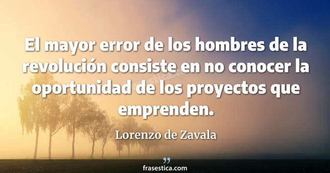 El mayor error de los hombres de la revolución consiste en no conocer la oportunidad de los proyectos que emprenden. - Lorenzo de Zavala