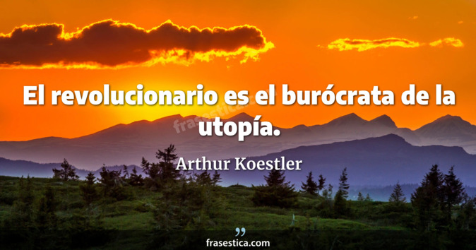 El revolucionario es el burócrata de la utopía. - Arthur Koestler
