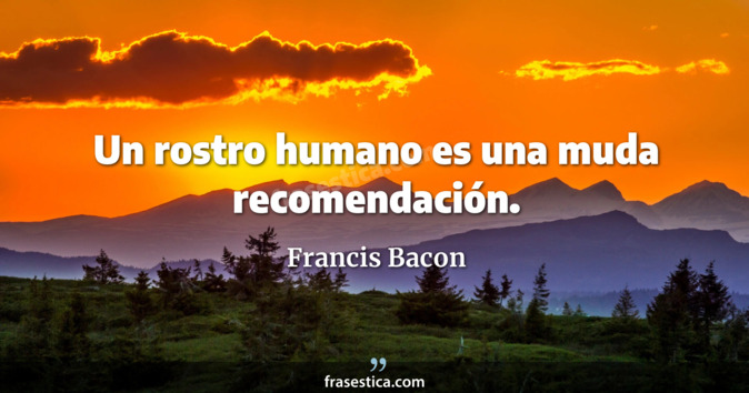 Un rostro humano es una muda recomendación. - Francis Bacon