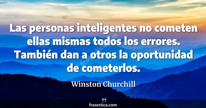 Las personas inteligentes no cometen ellas mismas todos los errores. También dan a otros la oportunidad de cometerlos. - Winston Churchill