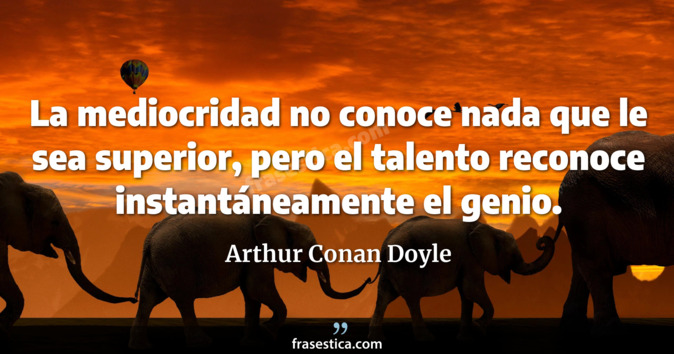 La mediocridad no conoce nada que le sea superior, pero el talento reconoce instantáneamente el genio. - Arthur Conan Doyle