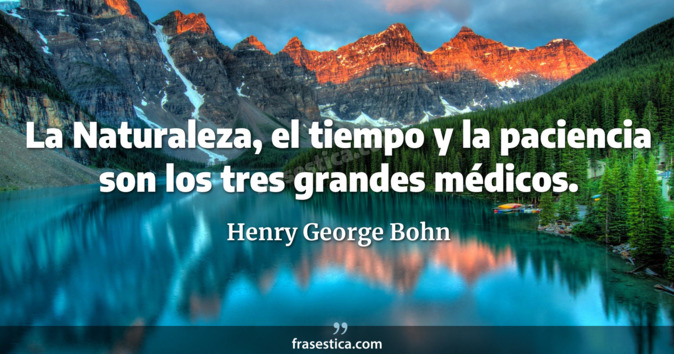La Naturaleza, el tiempo y la paciencia son los tres grandes médicos. - Henry George Bohn