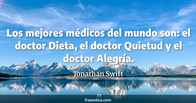 Los mejores médicos del mundo son: el doctor Dieta, el doctor Quietud y el doctor Alegría. - Jonathan Swift