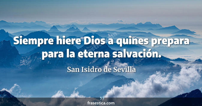 Siempre hiere Dios a quines prepara para la eterna salvación. - San Isidro de Sevilla