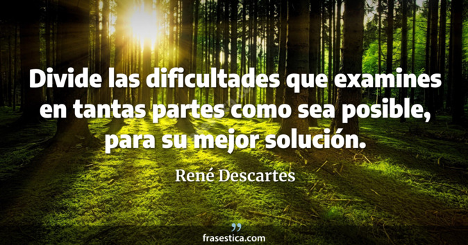 Divide las dificultades que examines en tantas partes como sea posible, para su mejor solución. - René Descartes