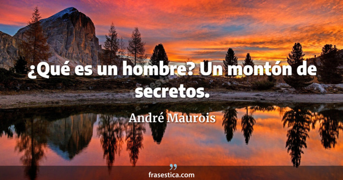 ¿Qué es un hombre? Un montón de secretos. - André Maurois
