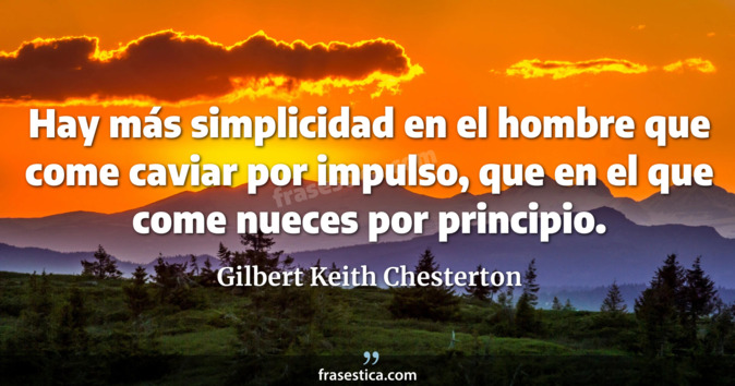 Hay más simplicidad en el hombre que come caviar por impulso, que en el que come nueces por principio. - Gilbert Keith Chesterton