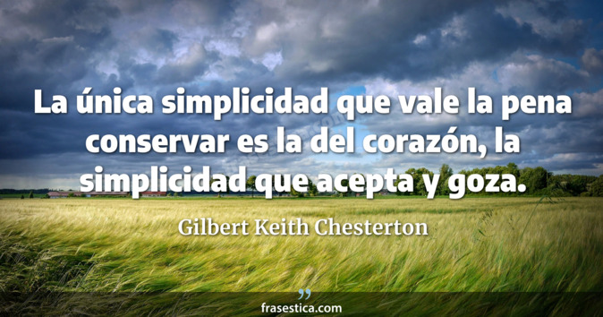 La única simplicidad que vale la pena conservar es la del corazón, la simplicidad que acepta y goza. - Gilbert Keith Chesterton