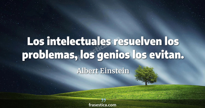 Los intelectuales resuelven los problemas, los genios los evitan. - Albert Einstein