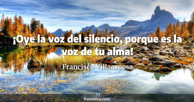 ¡Oye la voz del silencio, porque es la voz de tu alma! - Francisco Villaespesa