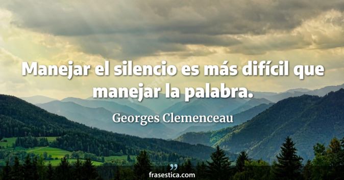 Manejar el silencio es más difícil que manejar la palabra. - Georges Clemenceau