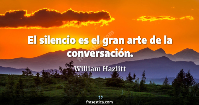 El silencio es el gran arte de la conversación. - William Hazlitt