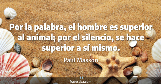 Por la palabra, el hombre es superior al animal; por el silencio, se hace superior a sí mismo. - Paul Masson