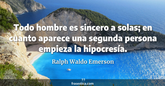 Todo hombre es sincero a solas; en cuanto aparece una segunda persona empieza la hipocresía. - Ralph Waldo Emerson