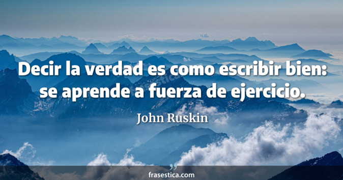 Decir la verdad es como escribir bien: se aprende a fuerza de ejercicio. - John Ruskin