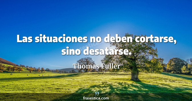 Las situaciones no deben cortarse, sino desatarse. - Thomas Fuller