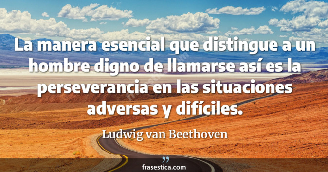 La manera esencial que distingue a un hombre digno de llamarse así es la perseverancia en las situaciones adversas y difíciles. - Ludwig van Beethoven
