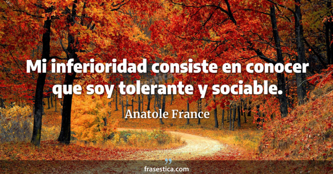 Mi inferioridad consiste en conocer que soy tolerante y sociable. - Anatole France